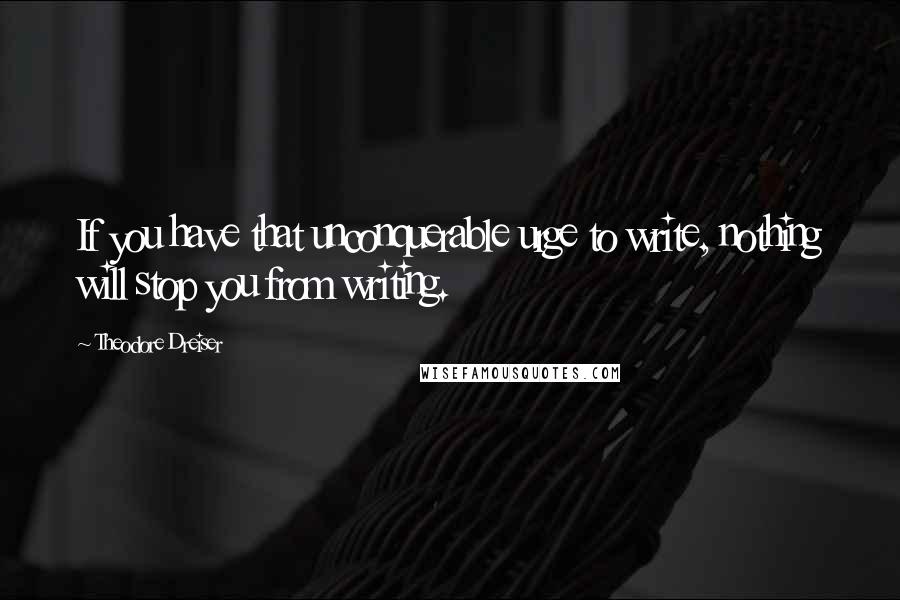 Theodore Dreiser Quotes: If you have that unconquerable urge to write, nothing will stop you from writing.