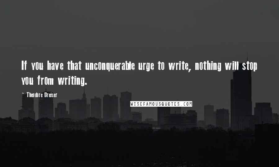 Theodore Dreiser Quotes: If you have that unconquerable urge to write, nothing will stop you from writing.