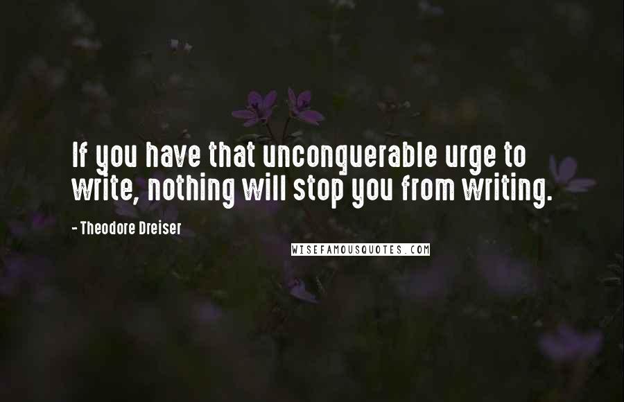 Theodore Dreiser Quotes: If you have that unconquerable urge to write, nothing will stop you from writing.