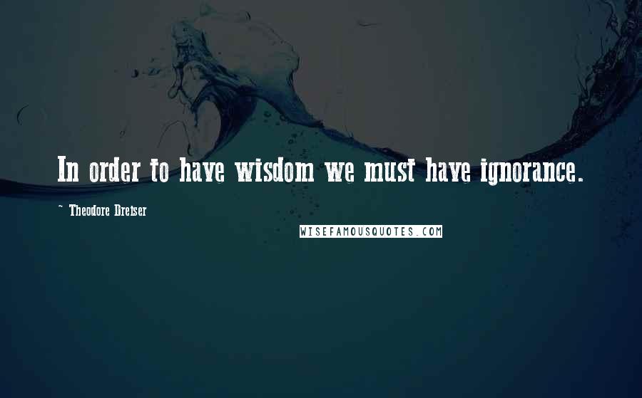 Theodore Dreiser Quotes: In order to have wisdom we must have ignorance.