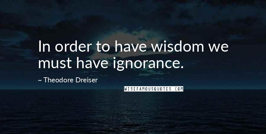 Theodore Dreiser Quotes: In order to have wisdom we must have ignorance.