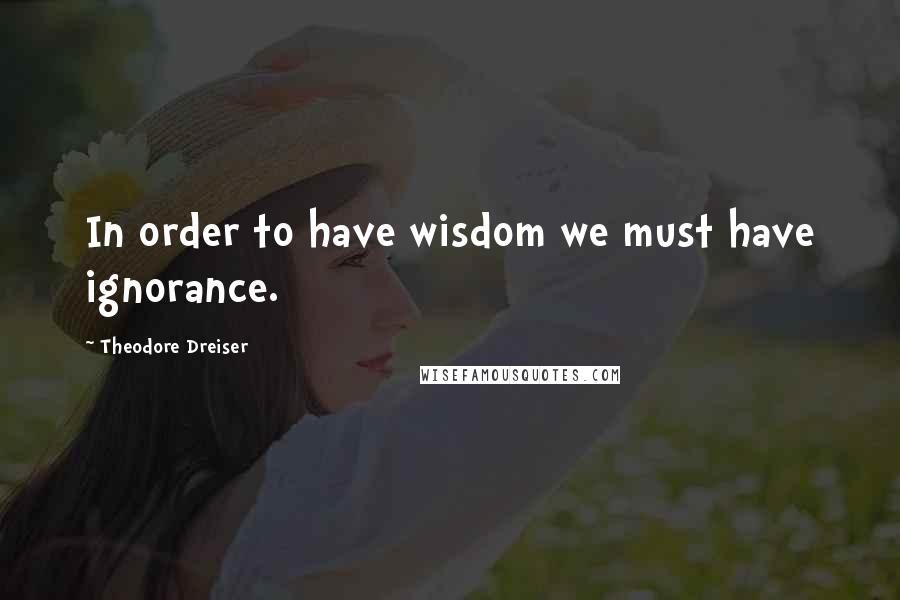 Theodore Dreiser Quotes: In order to have wisdom we must have ignorance.