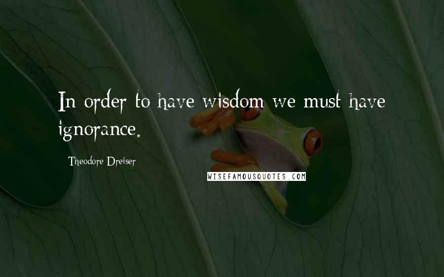 Theodore Dreiser Quotes: In order to have wisdom we must have ignorance.