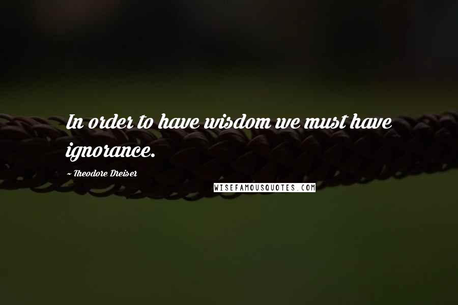 Theodore Dreiser Quotes: In order to have wisdom we must have ignorance.