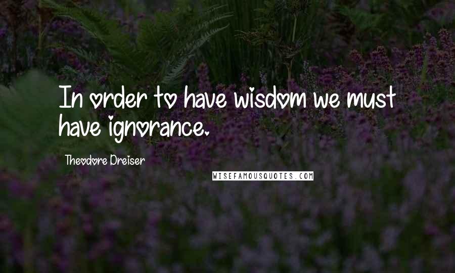 Theodore Dreiser Quotes: In order to have wisdom we must have ignorance.