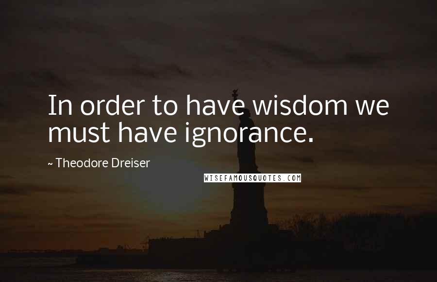 Theodore Dreiser Quotes: In order to have wisdom we must have ignorance.