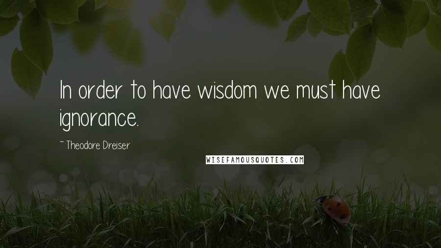 Theodore Dreiser Quotes: In order to have wisdom we must have ignorance.