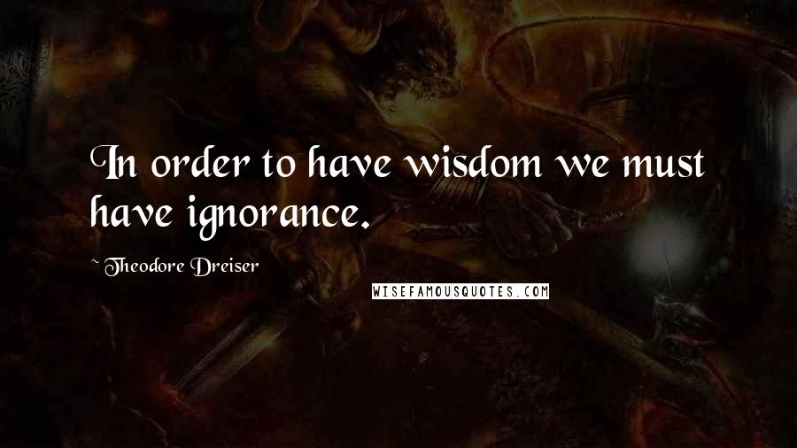 Theodore Dreiser Quotes: In order to have wisdom we must have ignorance.