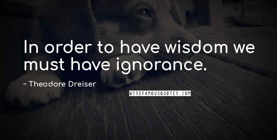 Theodore Dreiser Quotes: In order to have wisdom we must have ignorance.