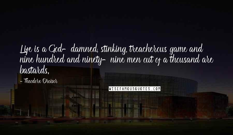 Theodore Dreiser Quotes: Life is a God-damned, stinking, treacherous game and nine hundred and ninety-nine men out of a thousand are bastards.