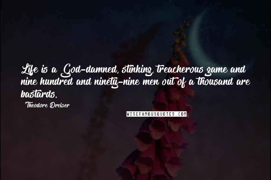 Theodore Dreiser Quotes: Life is a God-damned, stinking, treacherous game and nine hundred and ninety-nine men out of a thousand are bastards.