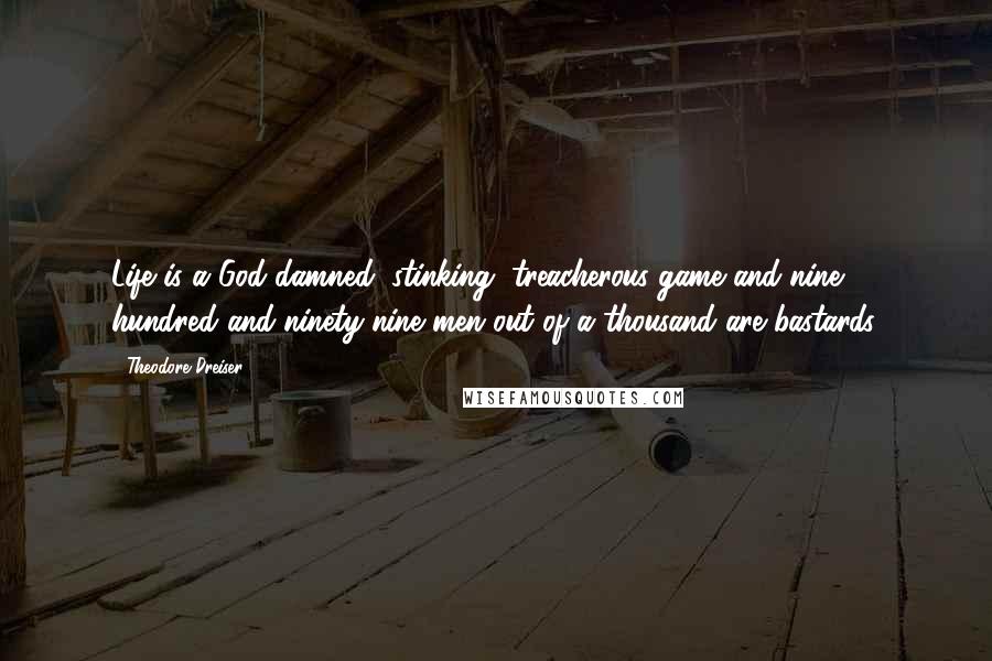 Theodore Dreiser Quotes: Life is a God-damned, stinking, treacherous game and nine hundred and ninety-nine men out of a thousand are bastards.