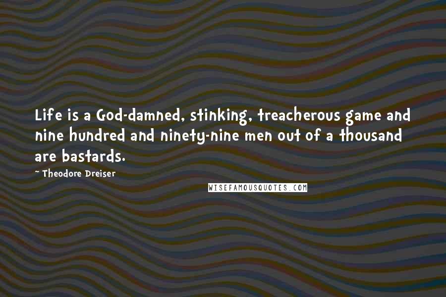 Theodore Dreiser Quotes: Life is a God-damned, stinking, treacherous game and nine hundred and ninety-nine men out of a thousand are bastards.