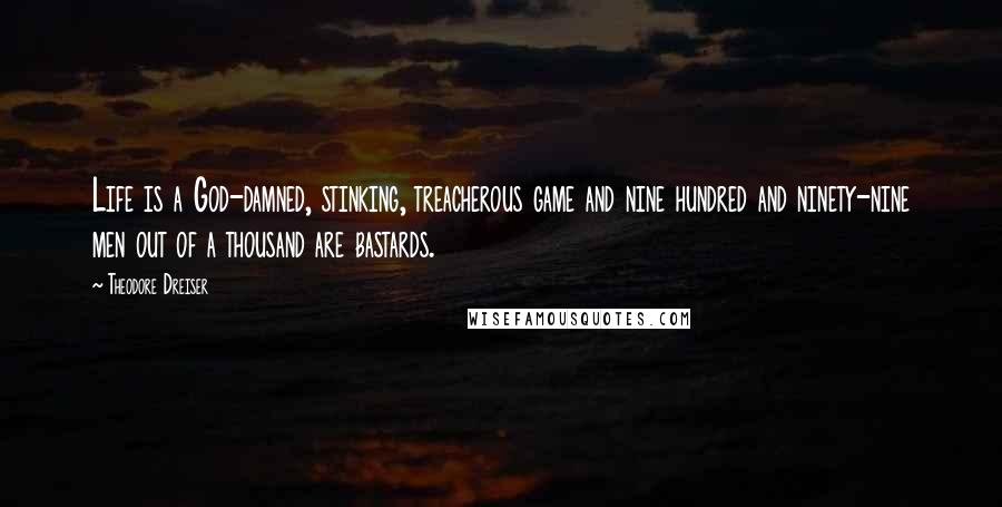 Theodore Dreiser Quotes: Life is a God-damned, stinking, treacherous game and nine hundred and ninety-nine men out of a thousand are bastards.