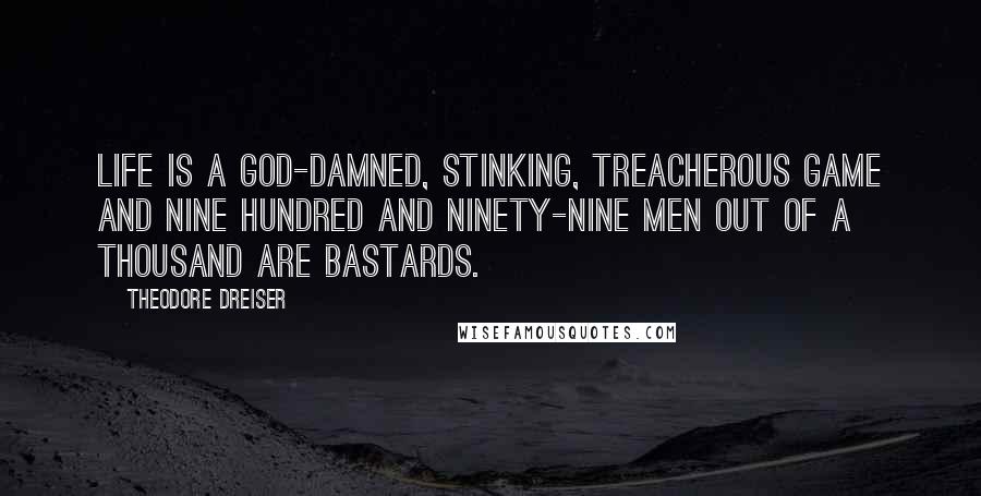 Theodore Dreiser Quotes: Life is a God-damned, stinking, treacherous game and nine hundred and ninety-nine men out of a thousand are bastards.