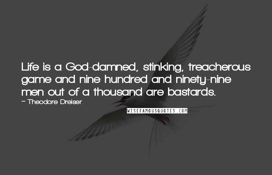 Theodore Dreiser Quotes: Life is a God-damned, stinking, treacherous game and nine hundred and ninety-nine men out of a thousand are bastards.