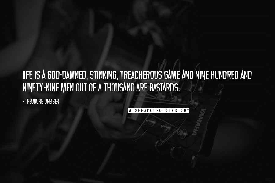 Theodore Dreiser Quotes: Life is a God-damned, stinking, treacherous game and nine hundred and ninety-nine men out of a thousand are bastards.