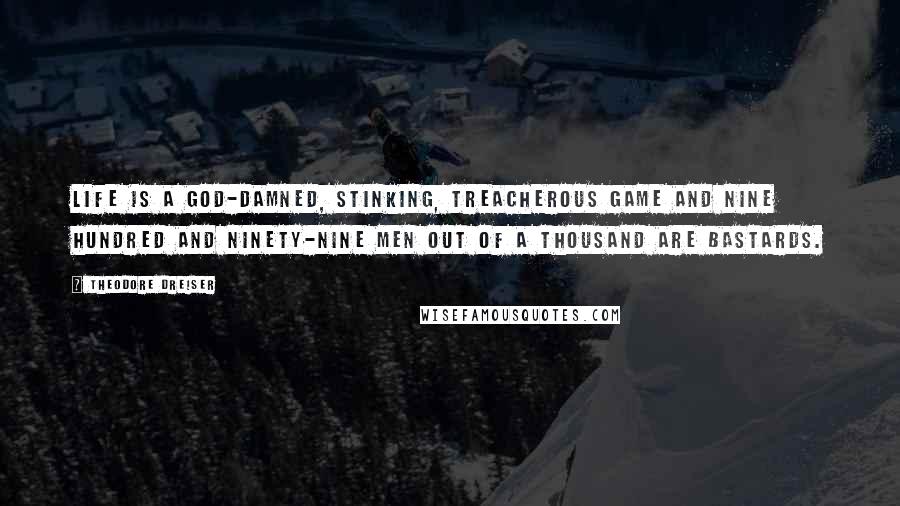 Theodore Dreiser Quotes: Life is a God-damned, stinking, treacherous game and nine hundred and ninety-nine men out of a thousand are bastards.