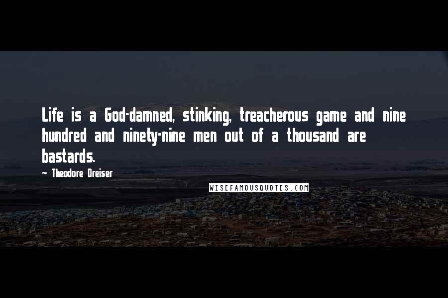 Theodore Dreiser Quotes: Life is a God-damned, stinking, treacherous game and nine hundred and ninety-nine men out of a thousand are bastards.