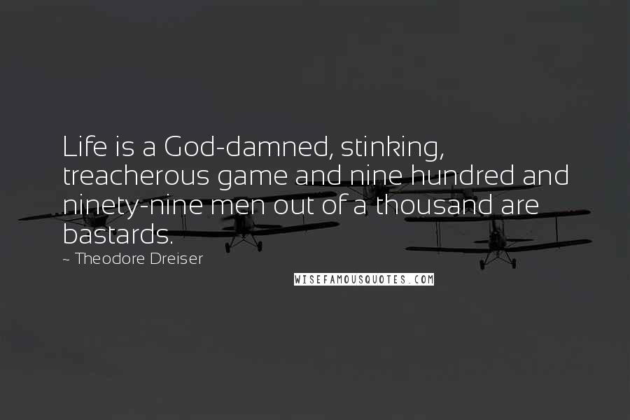 Theodore Dreiser Quotes: Life is a God-damned, stinking, treacherous game and nine hundred and ninety-nine men out of a thousand are bastards.