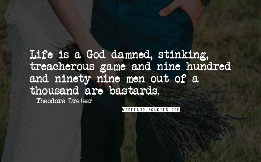 Theodore Dreiser Quotes: Life is a God-damned, stinking, treacherous game and nine hundred and ninety-nine men out of a thousand are bastards.