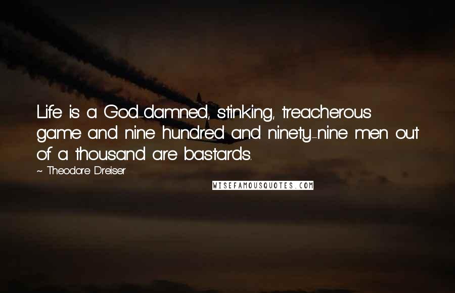 Theodore Dreiser Quotes: Life is a God-damned, stinking, treacherous game and nine hundred and ninety-nine men out of a thousand are bastards.