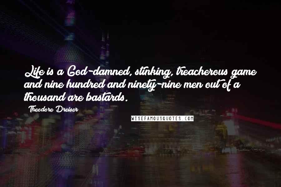 Theodore Dreiser Quotes: Life is a God-damned, stinking, treacherous game and nine hundred and ninety-nine men out of a thousand are bastards.