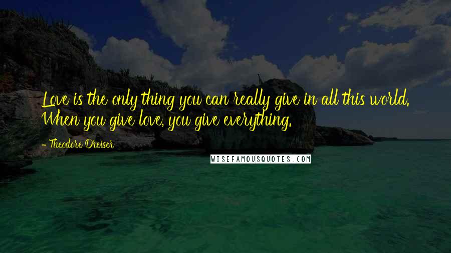 Theodore Dreiser Quotes: Love is the only thing you can really give in all this world. When you give love, you give everything.
