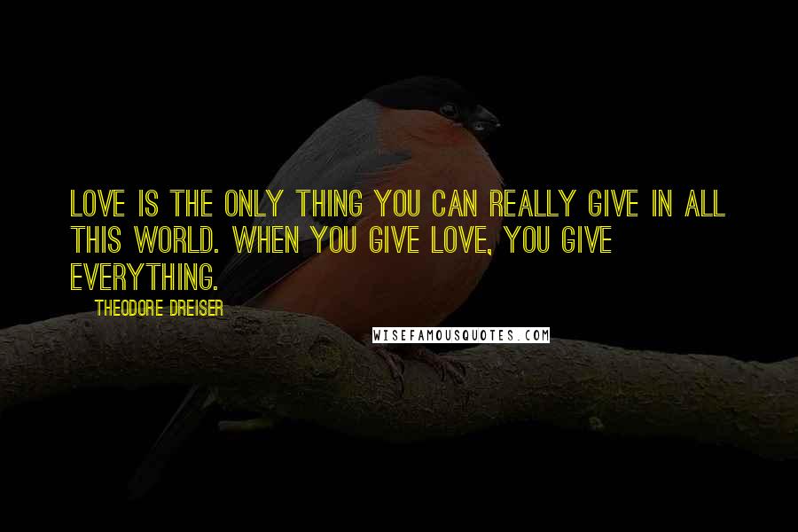 Theodore Dreiser Quotes: Love is the only thing you can really give in all this world. When you give love, you give everything.