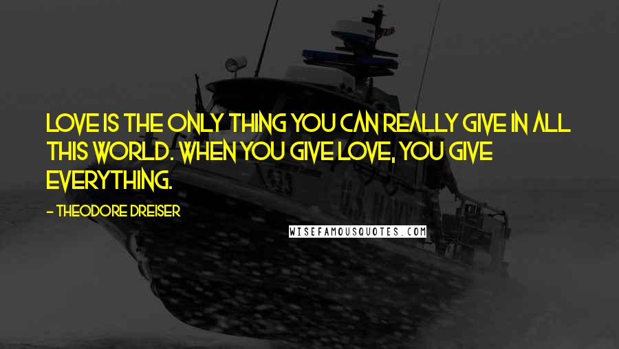 Theodore Dreiser Quotes: Love is the only thing you can really give in all this world. When you give love, you give everything.