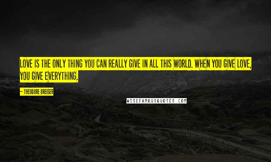 Theodore Dreiser Quotes: Love is the only thing you can really give in all this world. When you give love, you give everything.