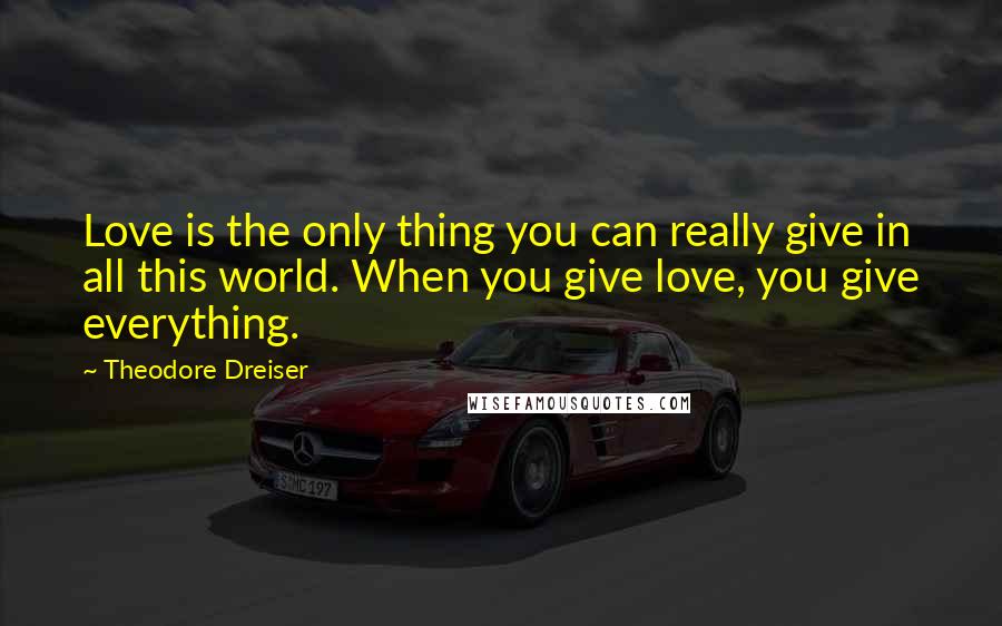 Theodore Dreiser Quotes: Love is the only thing you can really give in all this world. When you give love, you give everything.