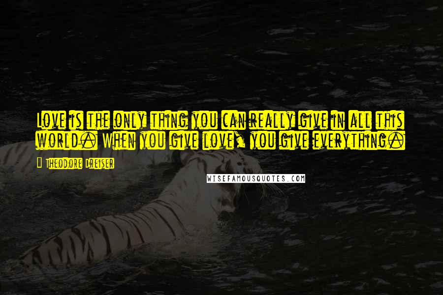 Theodore Dreiser Quotes: Love is the only thing you can really give in all this world. When you give love, you give everything.