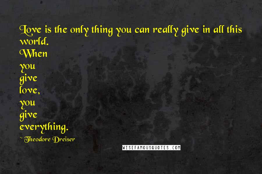 Theodore Dreiser Quotes: Love is the only thing you can really give in all this world. When you give love, you give everything.