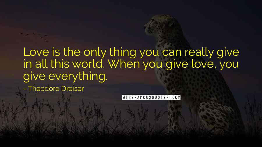Theodore Dreiser Quotes: Love is the only thing you can really give in all this world. When you give love, you give everything.