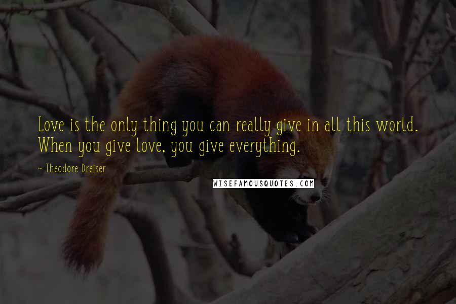 Theodore Dreiser Quotes: Love is the only thing you can really give in all this world. When you give love, you give everything.
