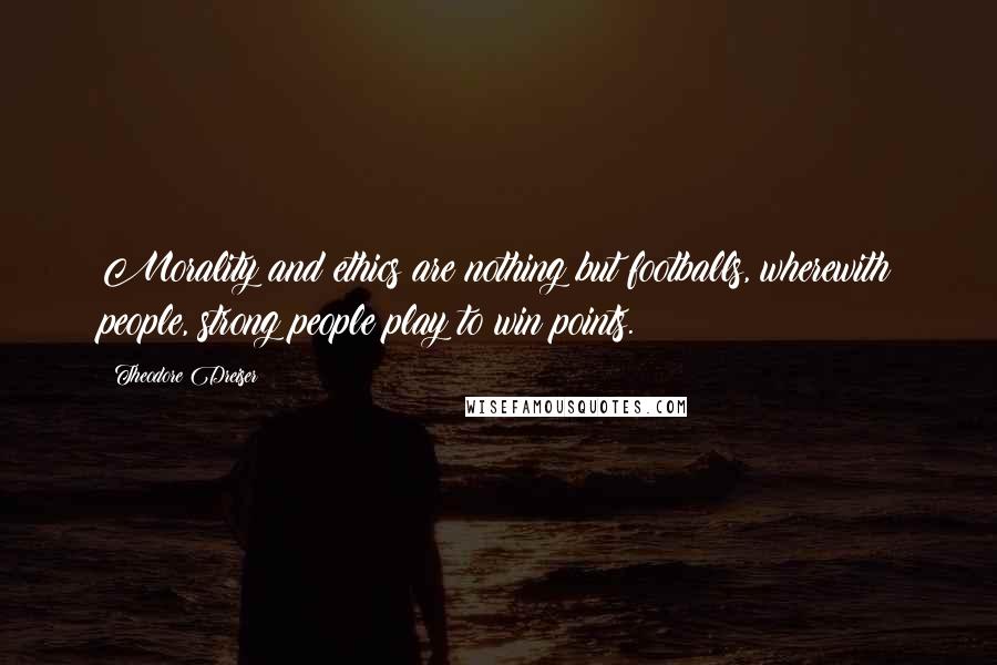 Theodore Dreiser Quotes: Morality and ethics are nothing but footballs, wherewith people, strong people play to win points.