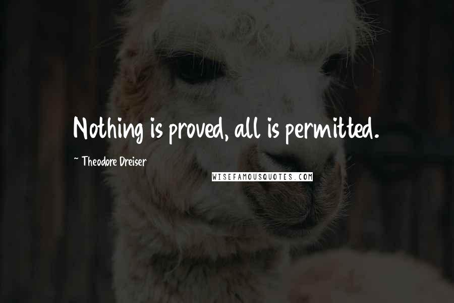 Theodore Dreiser Quotes: Nothing is proved, all is permitted.