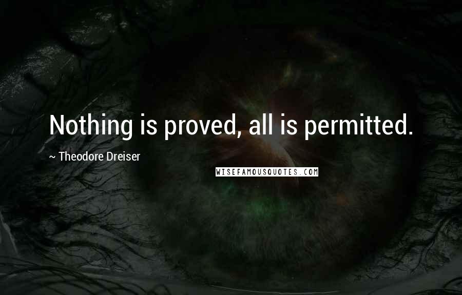 Theodore Dreiser Quotes: Nothing is proved, all is permitted.