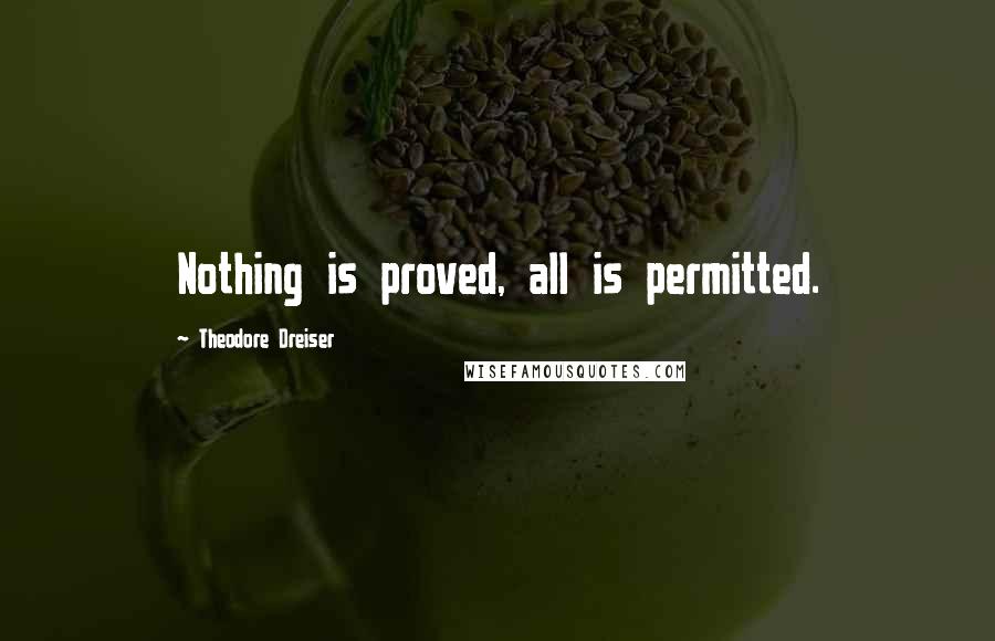 Theodore Dreiser Quotes: Nothing is proved, all is permitted.