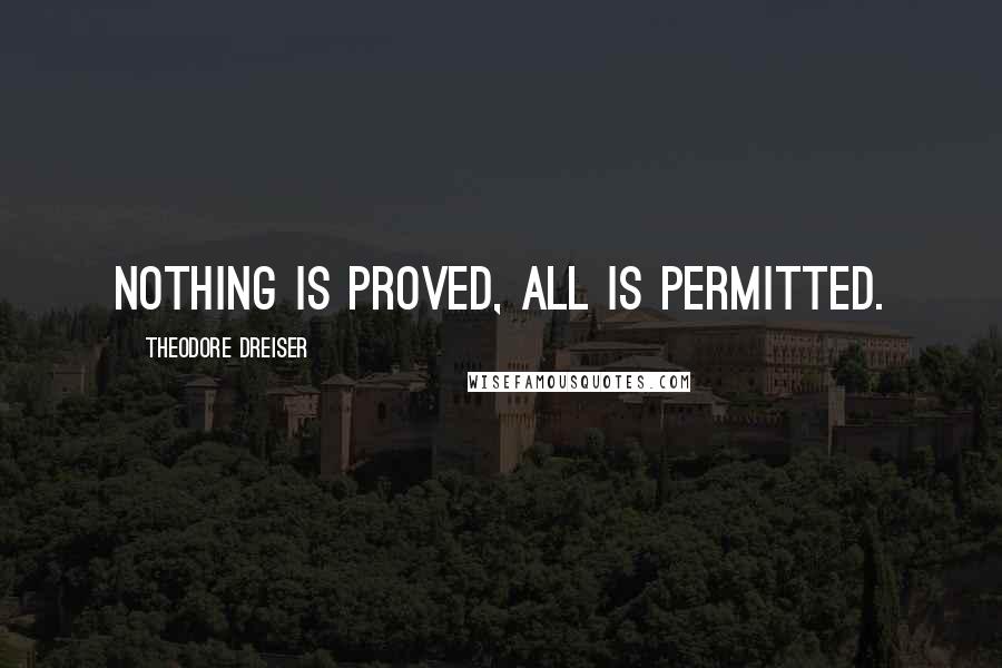 Theodore Dreiser Quotes: Nothing is proved, all is permitted.