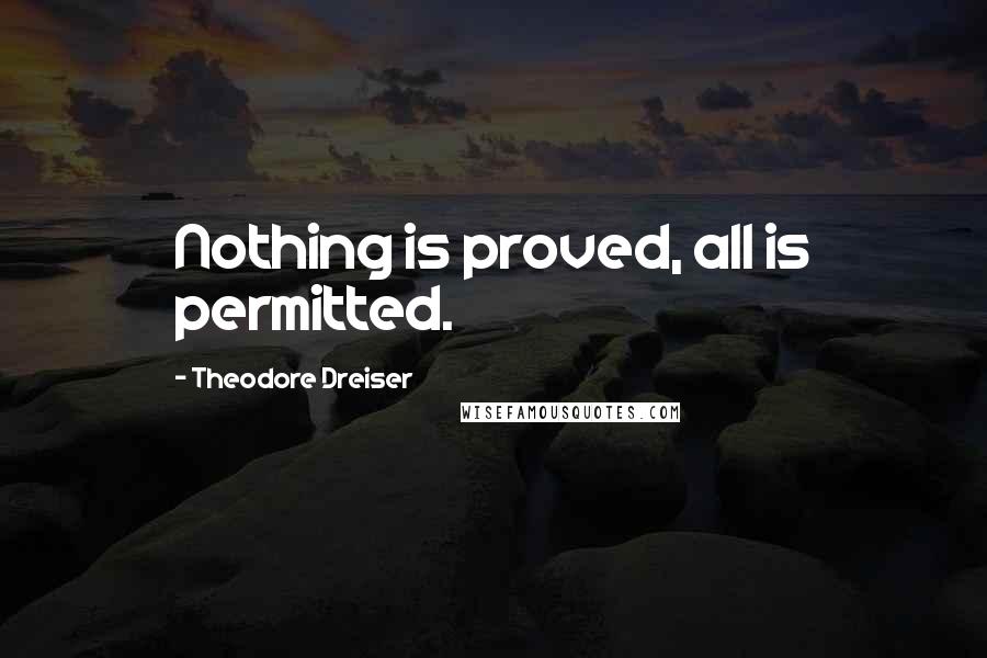 Theodore Dreiser Quotes: Nothing is proved, all is permitted.