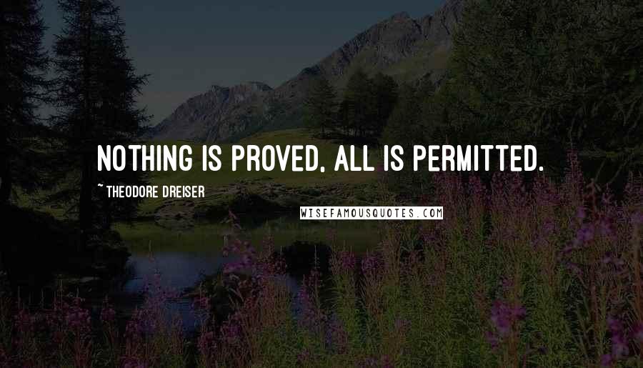 Theodore Dreiser Quotes: Nothing is proved, all is permitted.