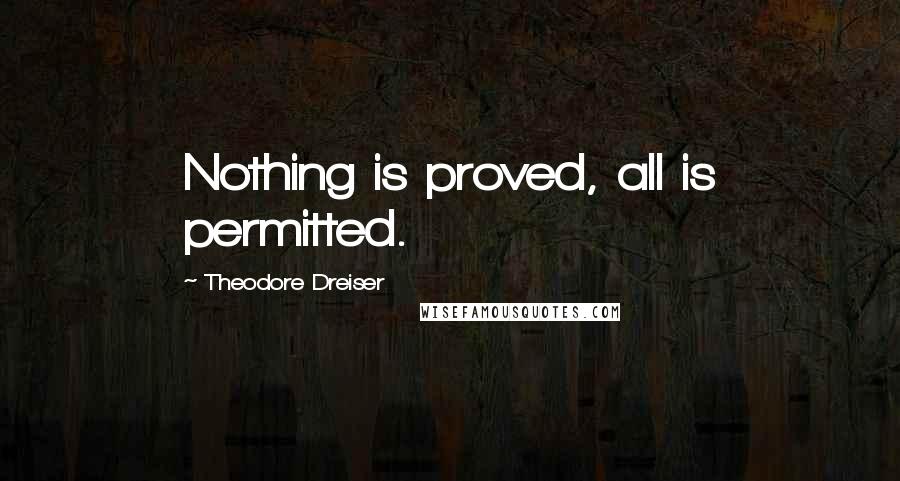 Theodore Dreiser Quotes: Nothing is proved, all is permitted.