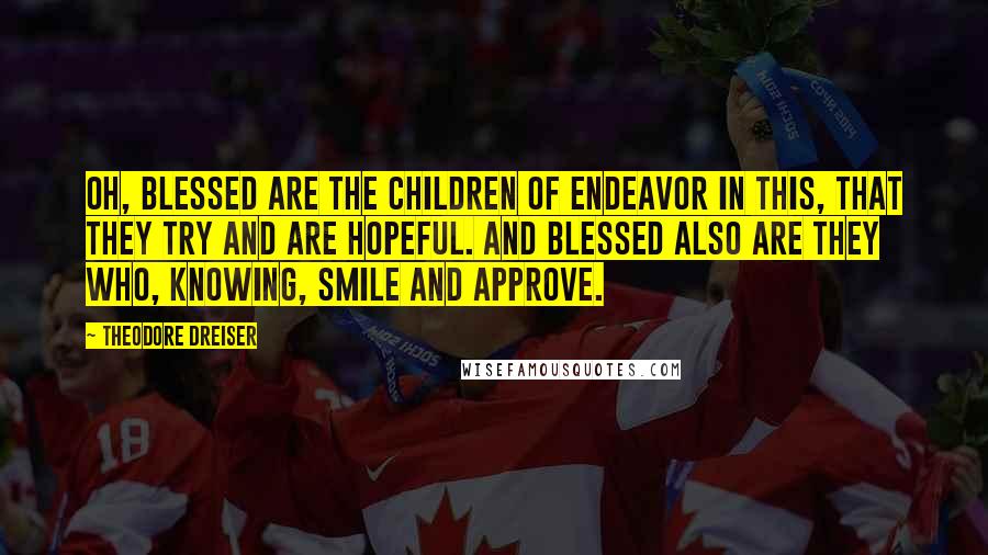 Theodore Dreiser Quotes: Oh, blessed are the children of endeavor in this, that they try and are hopeful. And blessed also are they who, knowing, smile and approve.