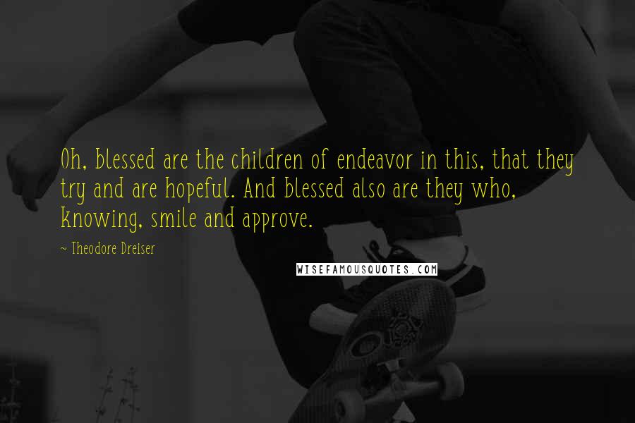 Theodore Dreiser Quotes: Oh, blessed are the children of endeavor in this, that they try and are hopeful. And blessed also are they who, knowing, smile and approve.