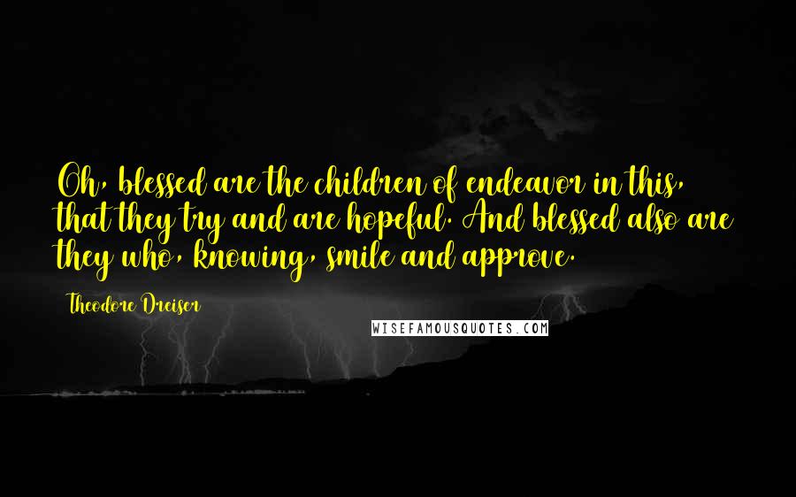 Theodore Dreiser Quotes: Oh, blessed are the children of endeavor in this, that they try and are hopeful. And blessed also are they who, knowing, smile and approve.