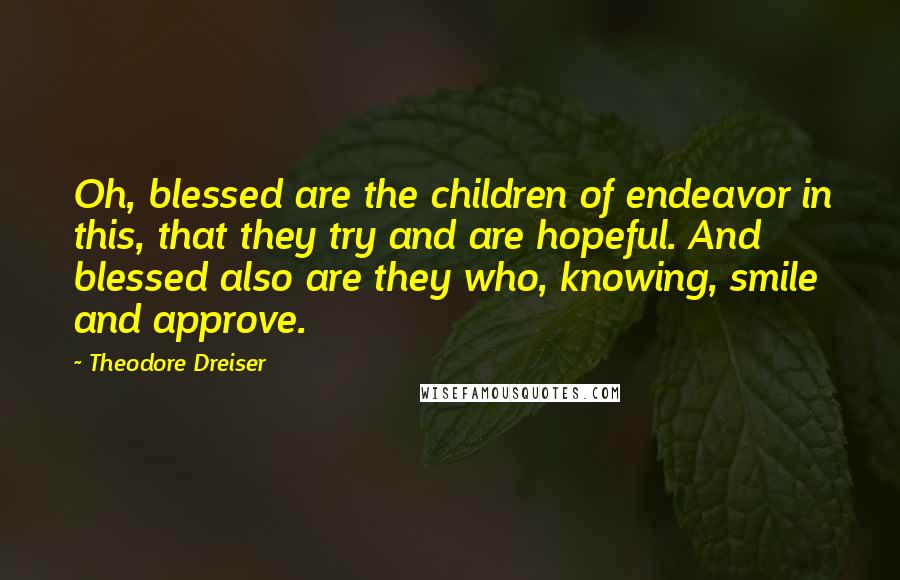 Theodore Dreiser Quotes: Oh, blessed are the children of endeavor in this, that they try and are hopeful. And blessed also are they who, knowing, smile and approve.