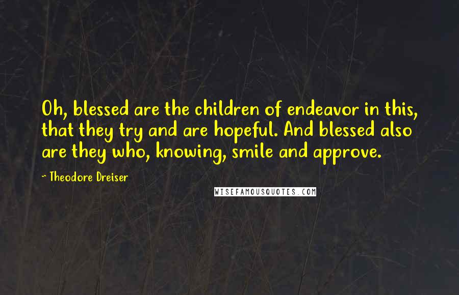 Theodore Dreiser Quotes: Oh, blessed are the children of endeavor in this, that they try and are hopeful. And blessed also are they who, knowing, smile and approve.