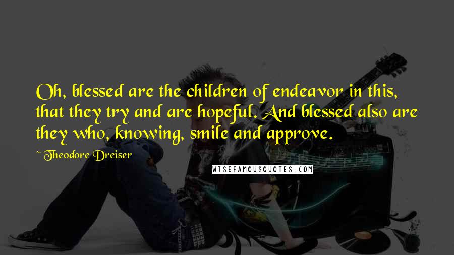 Theodore Dreiser Quotes: Oh, blessed are the children of endeavor in this, that they try and are hopeful. And blessed also are they who, knowing, smile and approve.